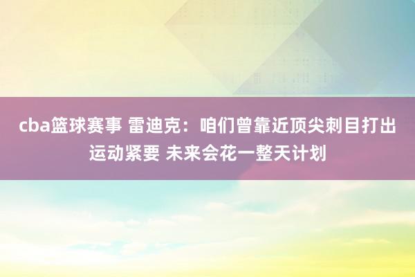 cba篮球赛事 雷迪克：咱们曾靠近顶尖刺目打出运动紧要 未来会花一整天计划