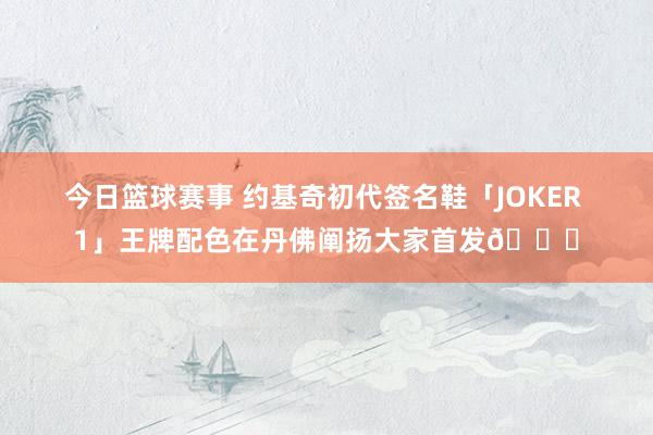 今日篮球赛事 约基奇初代签名鞋「JOKER 1」王牌配色在丹佛阐扬大家首发🎉