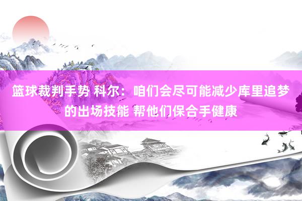 篮球裁判手势 科尔：咱们会尽可能减少库里追梦的出场技能 帮他们保合手健康