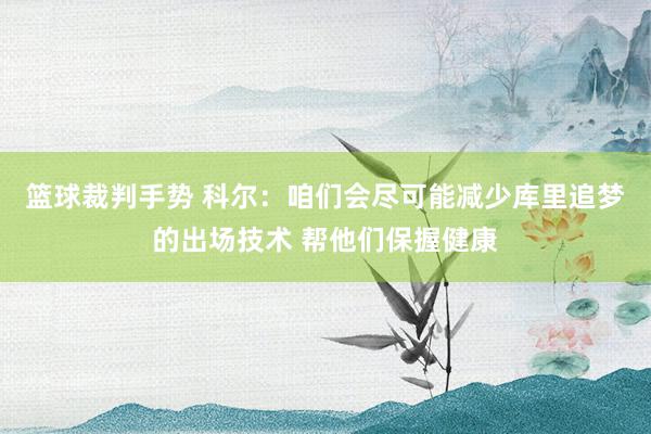 篮球裁判手势 科尔：咱们会尽可能减少库里追梦的出场技术 帮他们保握健康