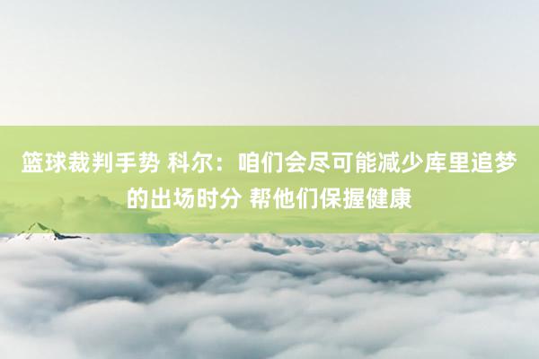 篮球裁判手势 科尔：咱们会尽可能减少库里追梦的出场时分 帮他们保握健康