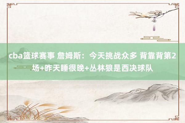 cba篮球赛事 詹姆斯：今天挑战众多 背靠背第2场+昨天睡很晚+丛林狼是西决球队