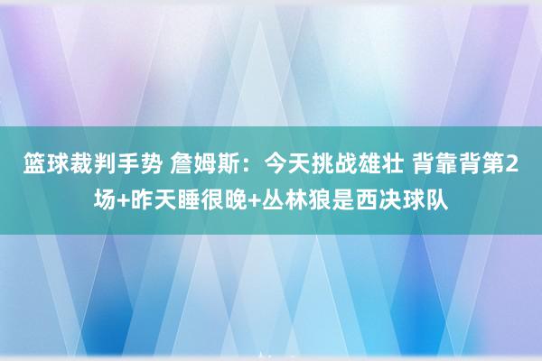 篮球裁判手势 詹姆斯：今天挑战雄壮 背靠背第2场+昨天睡很晚+丛林狼是西决球队