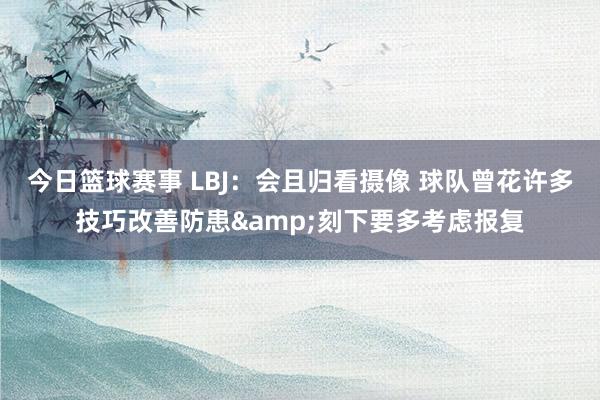 今日篮球赛事 LBJ：会且归看摄像 球队曾花许多技巧改善防患&刻下要多考虑报复