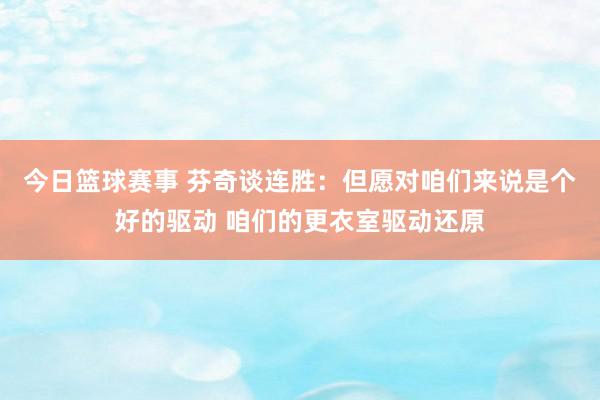 今日篮球赛事 芬奇谈连胜：但愿对咱们来说是个好的驱动 咱们的更衣室驱动还原