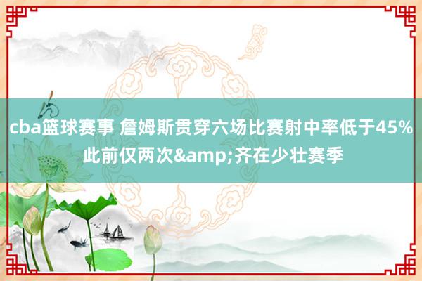 cba篮球赛事 詹姆斯贯穿六场比赛射中率低于45% 此前仅两次&齐在少壮赛季