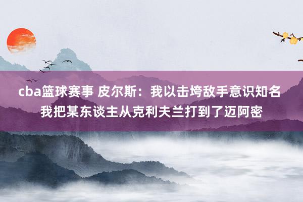 cba篮球赛事 皮尔斯：我以击垮敌手意识知名 我把某东谈主从克利夫兰打到了迈阿密