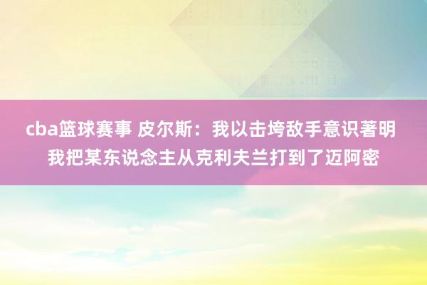 cba篮球赛事 皮尔斯：我以击垮敌手意识著明 我把某东说念主从克利夫兰打到了迈阿密