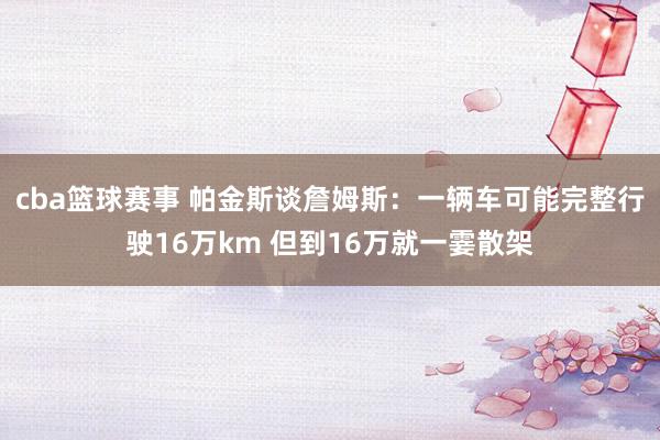 cba篮球赛事 帕金斯谈詹姆斯：一辆车可能完整行驶16万km 但到16万就一霎散架