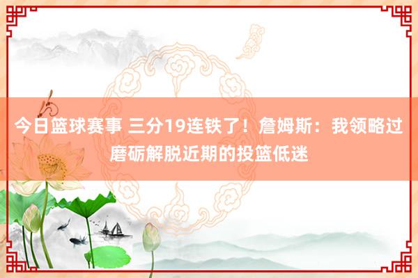 今日篮球赛事 三分19连铁了！詹姆斯：我领略过磨砺解脱近期的投篮低迷