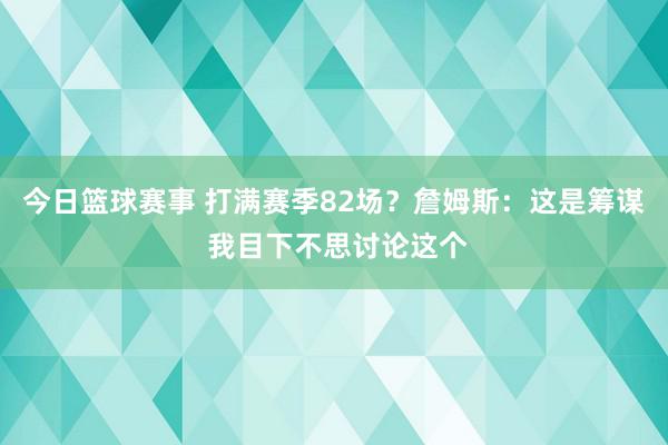 今日篮球赛事 打满赛季82场？詹姆斯：这是筹谋 我目下不思讨论这个