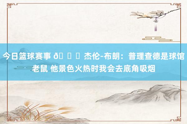 今日篮球赛事 😂杰伦-布朗：普理查德是球馆老鼠 他景色火热时我会去底角吸烟