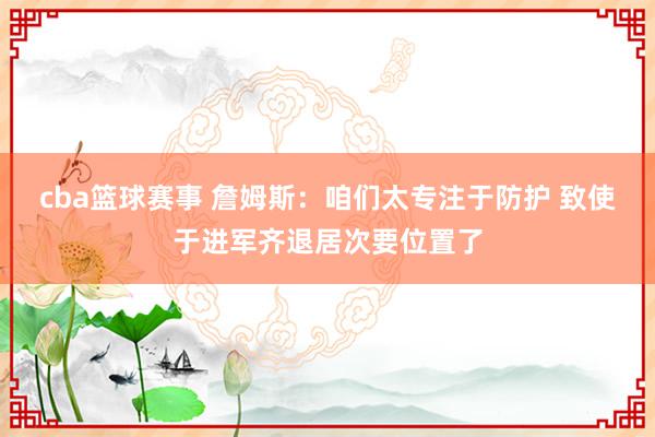 cba篮球赛事 詹姆斯：咱们太专注于防护 致使于进军齐退居次要位置了