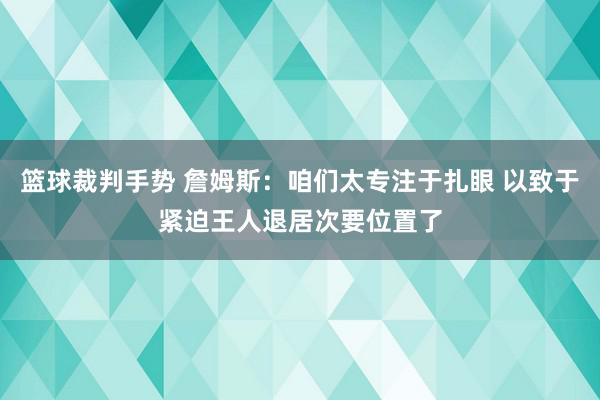 篮球裁判手势 詹姆斯：咱们太专注于扎眼 以致于紧迫王人退居次要位置了