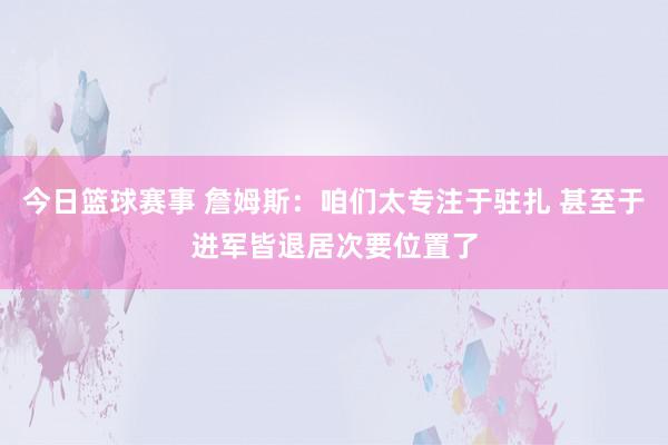 今日篮球赛事 詹姆斯：咱们太专注于驻扎 甚至于进军皆退居次要位置了