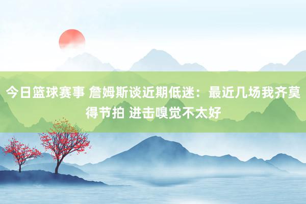 今日篮球赛事 詹姆斯谈近期低迷：最近几场我齐莫得节拍 进击嗅觉不太好