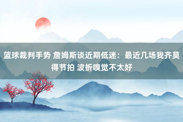 篮球裁判手势 詹姆斯谈近期低迷：最近几场我齐莫得节拍 波折嗅觉不太好