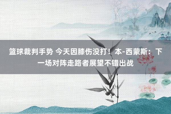 篮球裁判手势 今天因膝伤没打！本-西蒙斯：下一场对阵走路者展望不错出战