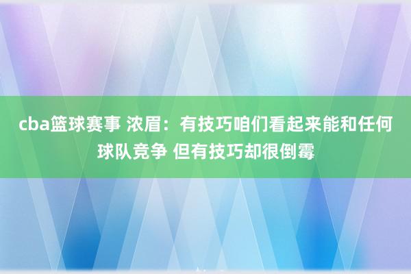 cba篮球赛事 浓眉：有技巧咱们看起来能和任何球队竞争 但有技巧却很倒霉