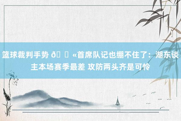 篮球裁判手势 😫首席队记也绷不住了：湖东谈主本场赛季最差 攻防两头齐是可怜