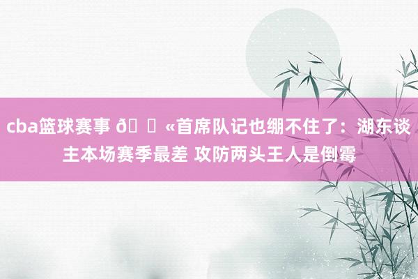 cba篮球赛事 😫首席队记也绷不住了：湖东谈主本场赛季最差 攻防两头王人是倒霉