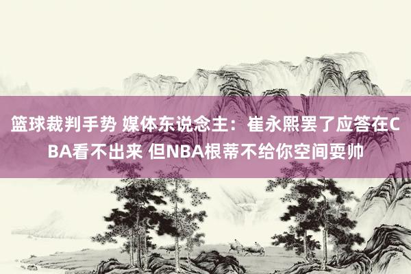 篮球裁判手势 媒体东说念主：崔永熙罢了应答在CBA看不出来 但NBA根蒂不给你空间耍帅