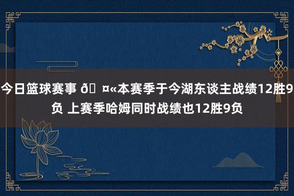 今日篮球赛事 🤫本赛季于今湖东谈主战绩12胜9负 上赛季哈姆同时战绩也12胜9负