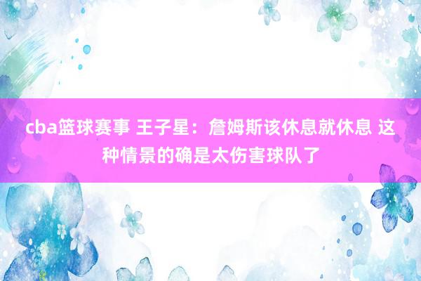 cba篮球赛事 王子星：詹姆斯该休息就休息 这种情景的确是太伤害球队了