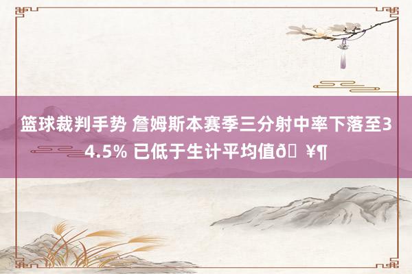 篮球裁判手势 詹姆斯本赛季三分射中率下落至34.5% 已低于生计平均值🥶