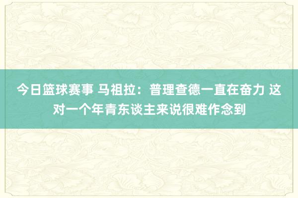 今日篮球赛事 马祖拉：普理查德一直在奋力 这对一个年青东谈主来说很难作念到