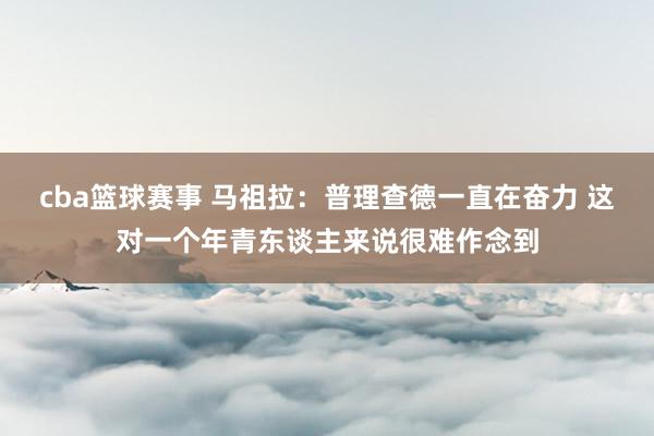 cba篮球赛事 马祖拉：普理查德一直在奋力 这对一个年青东谈主来说很难作念到