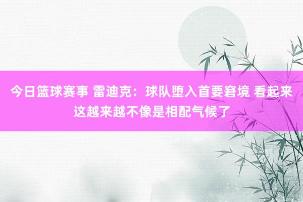 今日篮球赛事 雷迪克：球队堕入首要窘境 看起来这越来越不像是相配气候了