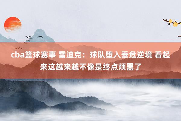 cba篮球赛事 雷迪克：球队堕入垂危逆境 看起来这越来越不像是终点烦嚣了