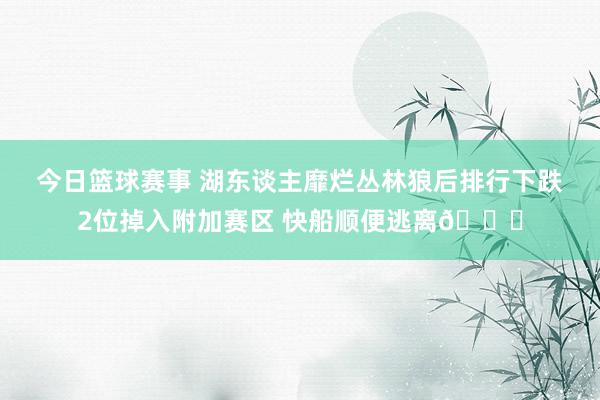 今日篮球赛事 湖东谈主靡烂丛林狼后排行下跌2位掉入附加赛区 快船顺便逃离😋