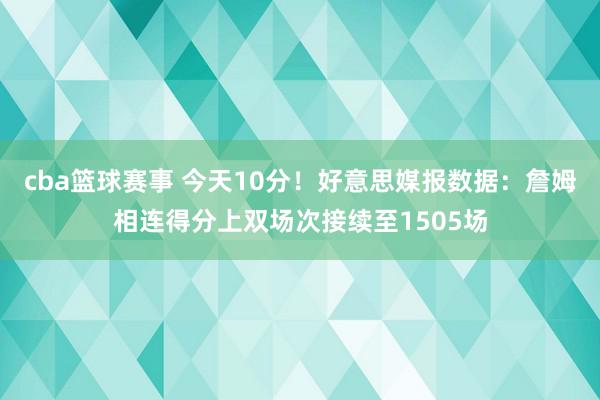 cba篮球赛事 今天10分！好意思媒报数据：詹姆相连得分上双场次接续至1505场