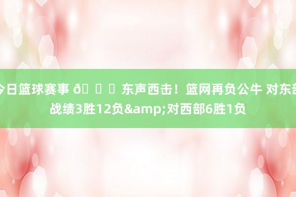 今日篮球赛事 😅东声西击！篮网再负公牛 对东部战绩3胜12负&对西部6胜1负