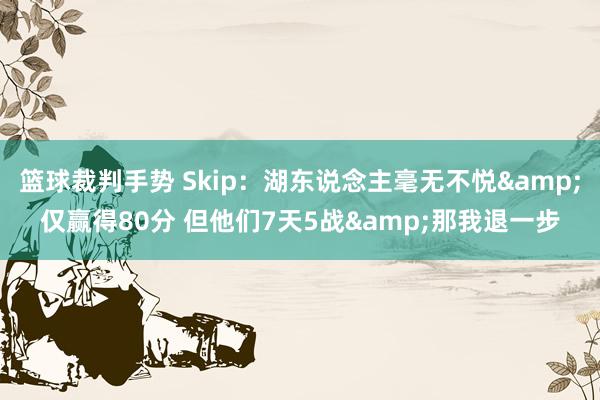 篮球裁判手势 Skip：湖东说念主毫无不悦&仅赢得80分 但他们7天5战&那我退一步