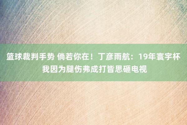 篮球裁判手势 倘若你在！丁彦雨航：19年寰宇杯 我因为腿伤弗成打皆思砸电视