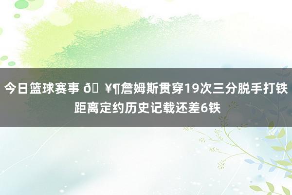 今日篮球赛事 🥶詹姆斯贯穿19次三分脱手打铁 距离定约历史记载还差6铁