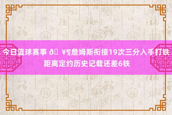 今日篮球赛事 🥶詹姆斯衔接19次三分入手打铁 距离定约历史记载还差6铁