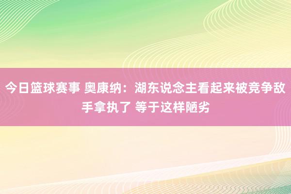 今日篮球赛事 奥康纳：湖东说念主看起来被竞争敌手拿执了 等于这样陋劣