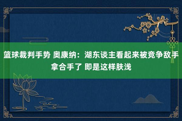 篮球裁判手势 奥康纳：湖东谈主看起来被竞争敌手拿合手了 即是这样肤浅