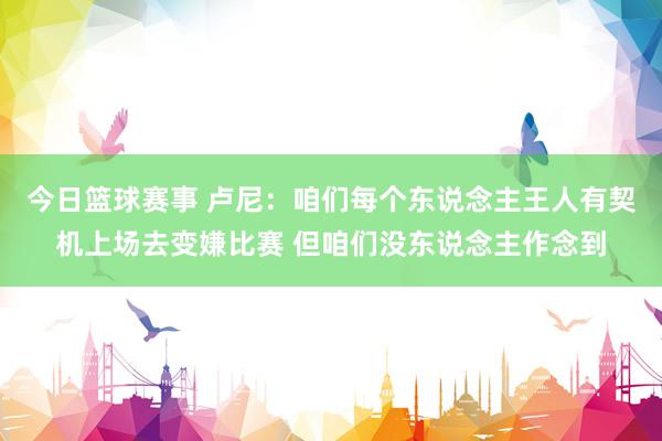 今日篮球赛事 卢尼：咱们每个东说念主王人有契机上场去变嫌比赛 但咱们没东说念主作念到