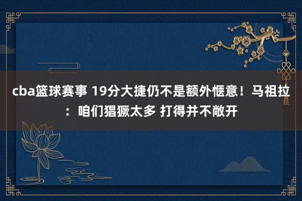 cba篮球赛事 19分大捷仍不是额外惬意！马祖拉：咱们猖獗太多 打得并不敞开