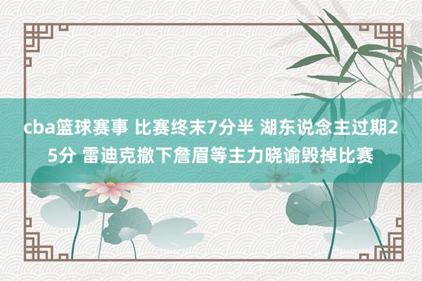 cba篮球赛事 比赛终末7分半 湖东说念主过期25分 雷迪克撤下詹眉等主力晓谕毁掉比赛