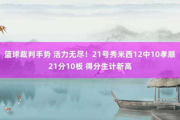 篮球裁判手势 活力无尽！21号秀米西12中10孝顺21分10板 得分生计新高