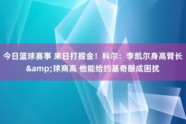 今日篮球赛事 来日打掘金！科尔：李凯尔身高臂长&球商高 他能给约基奇酿成困扰