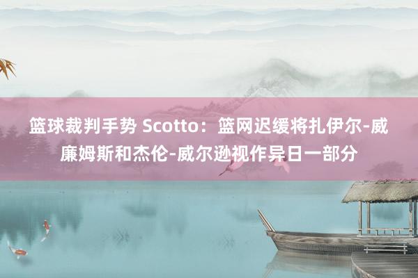 篮球裁判手势 Scotto：篮网迟缓将扎伊尔-威廉姆斯和杰伦-威尔逊视作异日一部分