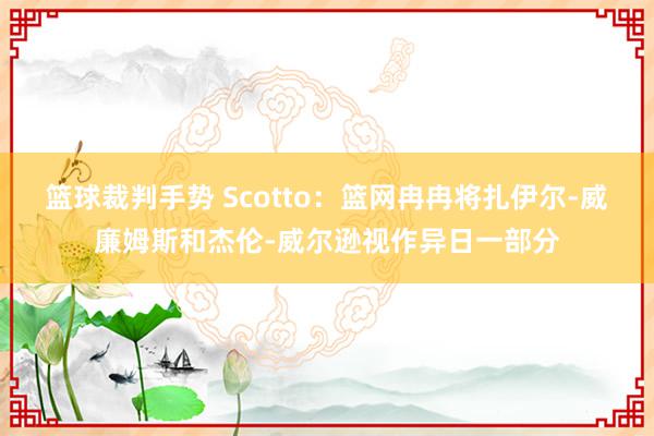 篮球裁判手势 Scotto：篮网冉冉将扎伊尔-威廉姆斯和杰伦-威尔逊视作异日一部分