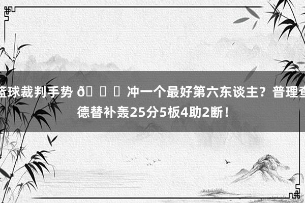 篮球裁判手势 👀冲一个最好第六东谈主？普理查德替补轰25分5板4助2断！